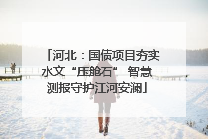 河北：国债项目夯实水文“压舱石” 智慧测报守护江河安澜
