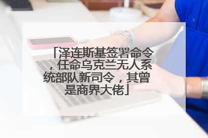 泽连斯基签署命令，任命乌克兰无人系统部队新司令，其曾是商界大佬