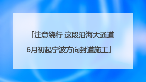 注意绕行 这段沿海大通道6月初起宁波方向封道施工