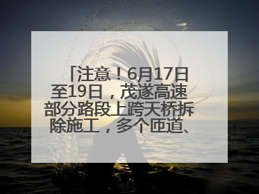 注意！6月17日至19日，茂遂高速部分路段上跨天桥拆除施工，多个匝道、收费站关闭