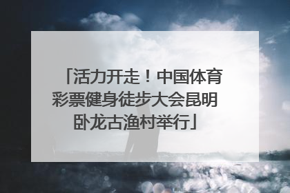 活力开走！中国体育彩票健身徒步大会昆明卧龙古渔村举行