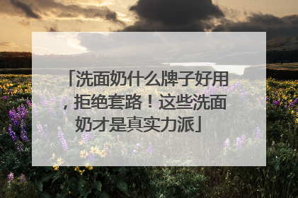 洗面奶什么牌子好用，拒绝套路！这些洗面奶才是真实力派