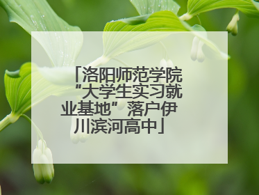 洛阳师范学院“大学生实习就业基地”落户伊川滨河高中