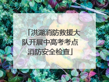 洪湖消防救援大队开展中高考考点消防安全检查