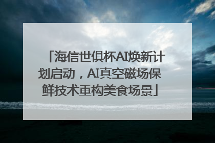 海信世俱杯AI焕新计划启动，AI真空磁场保鲜技术重构美食场景