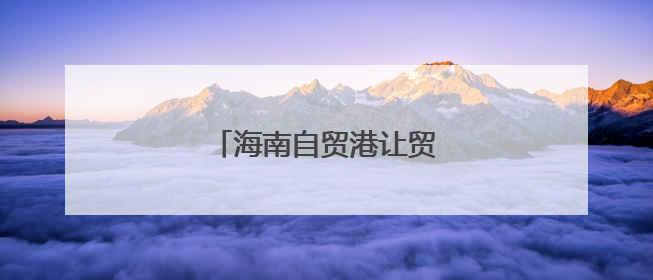 海南自贸港让贸易更自由便利
