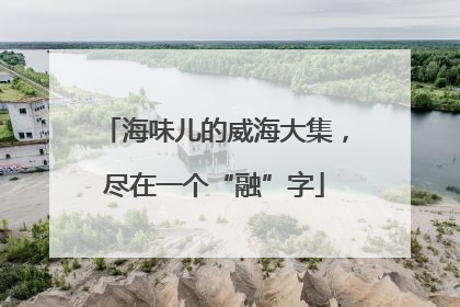海味儿的威海大集，尽在一个“融”字