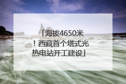 海拔4650米！西藏首个塔式光热电站开工建设