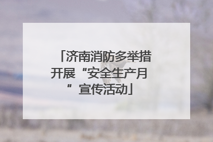 济南消防多举措开展“安全生产月”宣传活动