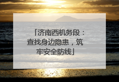 济南西机务段：查找身边隐患，筑牢安全防线