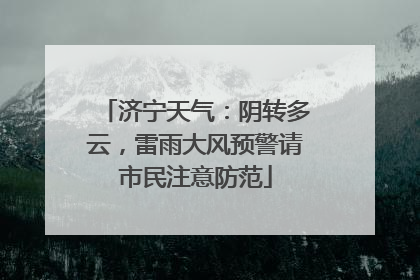 济宁天气：阴转多云，雷雨大风预警请市民注意防范