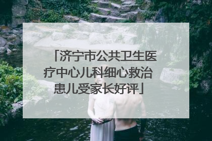济宁市公共卫生医疗中心儿科细心救治患儿受家长好评