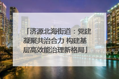 济源北海街道：党建凝聚共治合力 构建基层高效能治理新格局