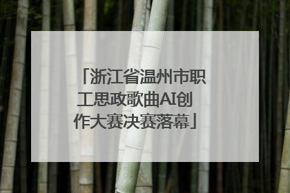 浙江省温州市职工思政歌曲AI创作大赛决赛落幕