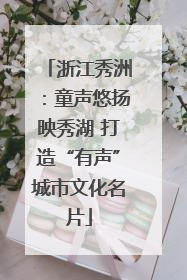 浙江秀洲：童声悠扬映秀湖 打造“有声”城市文化名片