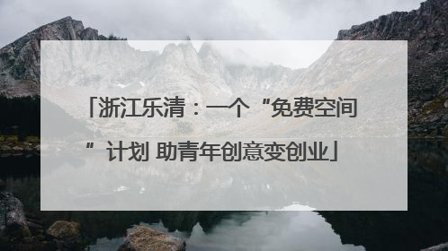 浙江乐清：一个“免费空间”计划 助青年创意变创业