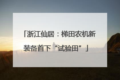 浙江仙居：梯田农机新装备首下“试验田”