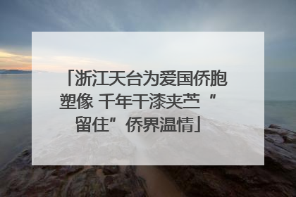 浙江天台为爱国侨胞塑像 千年干漆夹苎“留住”侨界温情