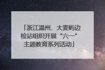 浙江温州、大麦屿边检站组织开展“六一”主题教育系列活动