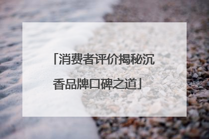 消费者评价揭秘沉香品牌口碑之道