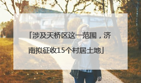 涉及天桥区这一范围，济南拟征收15个村居土地
