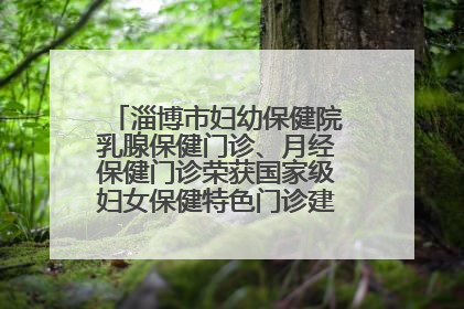 淄博市妇幼保健院乳腺保健门诊、月经保健门诊荣获国家级妇女保健特色门诊建设单位荣誉称号