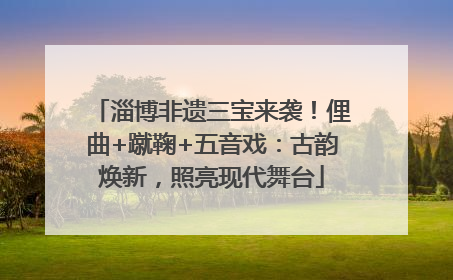 淄博非遗三宝来袭！俚曲+蹴鞠+五音戏：古韵焕新，照亮现代舞台