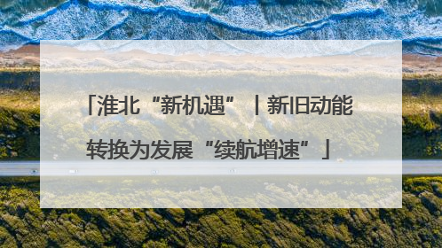 淮北“新机遇”丨新旧动能转换为发展“续航增速”