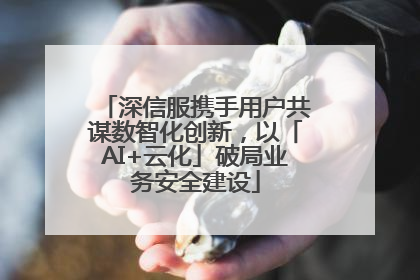深信服携手用户共谋数智化创新，以「AI+云化」破局业务安全建设