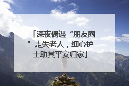 深夜偶遇“朋友圈”走失老人，细心护士助其平安归家