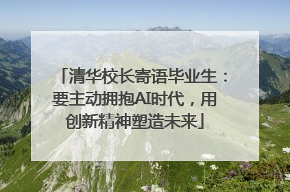 清华校长寄语毕业生：要主动拥抱AI时代，用创新精神塑造未来