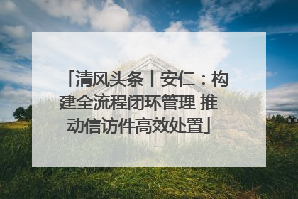 清风头条丨安仁：构建全流程闭环管理 推动信访件高效处置