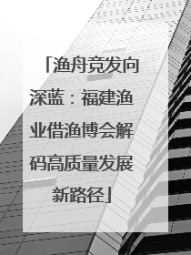 渔舟竞发向深蓝：福建渔业借渔博会解码高质量发展新路径