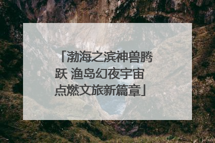 渤海之滨神兽腾跃 渔岛幻夜宇宙点燃文旅新篇章