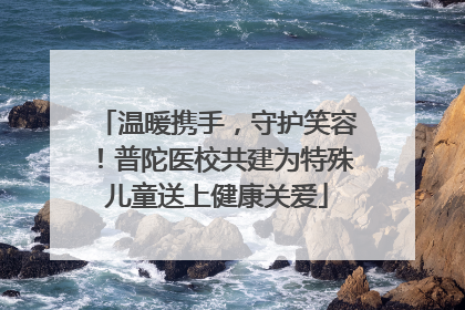 温暖携手，守护笑容！普陀医校共建为特殊儿童送上健康关爱