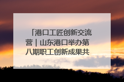 港口工匠创新交流营｜山东港口举办第八期职工创新成果共享交流活动