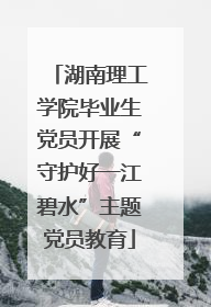 湖南理工学院毕业生党员开展“守护好一江碧水”主题党员教育