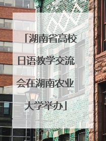 湖南省高校日语教学交流会在湖南农业大学举办