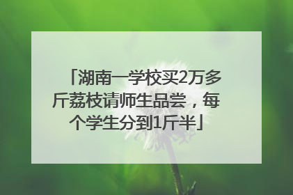 湖南一学校买2万多斤荔枝请师生品尝，每个学生分到1斤半