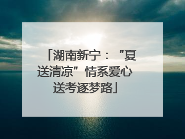湖南新宁：“夏送清凉”情系爱心送考逐梦路