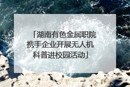 湖南有色金属职院携手企业开展无人机科普进校园活动