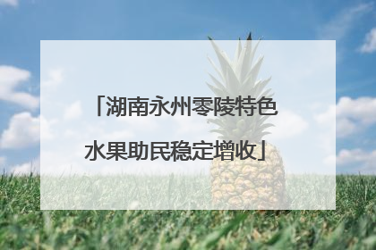 湖南永州零陵特色水果助民稳定增收