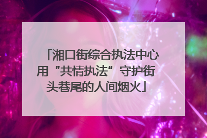 湘口街综合执法中心用“共情执法”守护街头巷尾的人间烟火