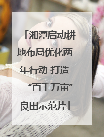 湘潭启动耕地布局优化两年行动 打造“百千万亩”良田示范片