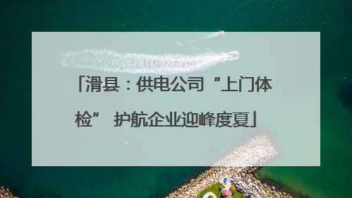 滑县：供电公司“上门体检” 护航企业迎峰度夏