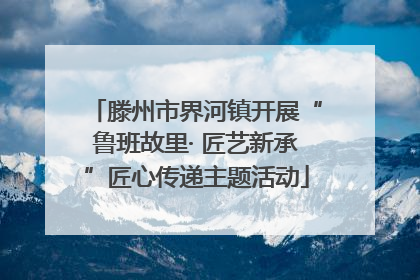 滕州市界河镇开展“鲁班故里· 匠艺新承”匠心传递主题活动