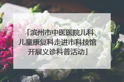 滨州市中医医院儿科、儿童康复科走进市科技馆开展义诊科普活动