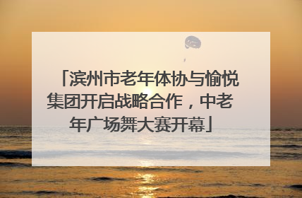 滨州市老年体协与愉悦集团开启战略合作，中老年广场舞大赛开幕