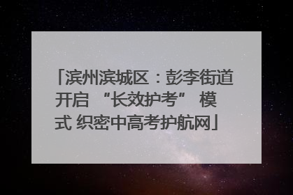 滨州滨城区：彭李街道开启 “长效护考” 模式 织密中高考护航网