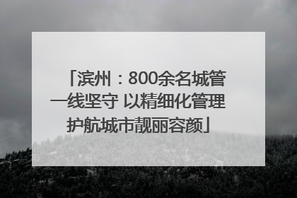 滨州：800余名城管一线坚守 以精细化管理护航城市靓丽容颜
